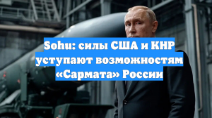 Sohu: силы США и КНР уступают возможностям «Сармата» России