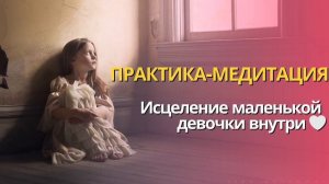 ПРАКТИКА-МЕДИТАЦИЯ «ИСЦЕЛЕНИЕ МАЛЕНЬКОЙ ДЕВОЧКИ»