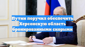 Путин поручил обеспечить Херсонскую область бронированными скорыми