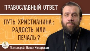 ПУТЬ ХРИСТИАНИНА : РАДОСТЬ ИЛИ ПЕЧАЛЬ ? Протоиерей Павел Кондраков