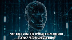 Zero Trust и ИИ: где границы приватности в эпоху автономных агентов