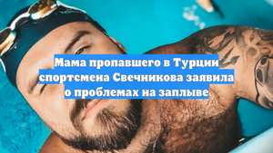 Мама пропавшего в Турции спортсмена Свечникова заявила о проблемах на заплыве