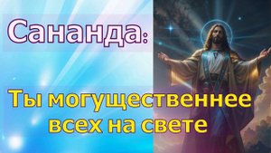 Сананда: Ты могущественнее всех на свете