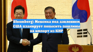 Bloomberg: Мексика под давлением США планирует повысить пошлины на импорт из КНР