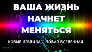 ВАША ЖИЗНЬ НАЧНЕТ МЕНЯТЬСЯ. НОВЫЕ ПРАВИЛА - НОВАЯ ВСЕЛЕННАЯ.