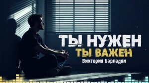 Виктория Барладян - Ты нужен, ты важен