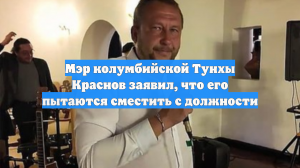 Мэр колумбийской Тунхы Краснов заявил, что его пытаются сместить с должности