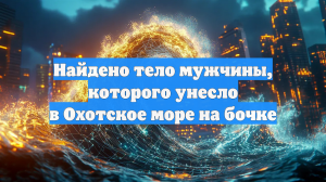 Найдено тело мужчины, которого унесло в Охотское море на бочке