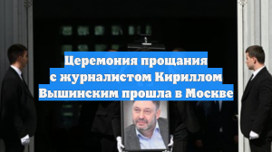 Церемония прощания с журналистом Кириллом Вышинским прошла в Москве