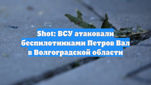 Shot: ВСУ атаковали беспилотниками Петров Вал в Волгоградской области