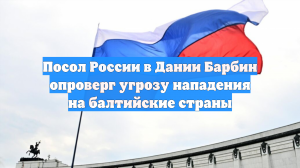 Посол России в Дании Барбин опроверг угрозу нападения на балтийские страны