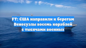 FT: США направили к берегам Венесуэлы восемь кораблей с тысячами военных