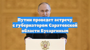 Путин проведет встречу с губернатором Саратовской области Бусаргиным