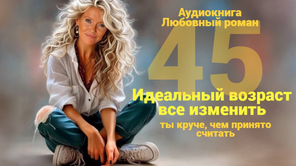 Аудиокнига. Любовный роман: 45 - Идеальный Возраст Все Изменить! Ты круче, чем принято считать! смотреть онлайн