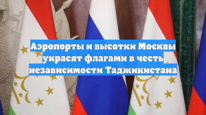 Аэропорты и высотки Москвы украсят флагами в честь независимости Таджикистана