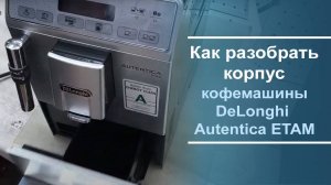 Разборка корпуса DeLonghi Autentica ETAM
