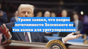 Трамп заявил, что вопрос легитимности Зеленского не так важен для урегулирования