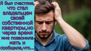 Я был счастлив,что стал владельцем  собственной квартиры,но через время мне позвонила мать сообщила
