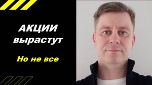 Акции вырастут, но не ВСЕ !!