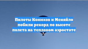 Пилоты Конюхов и Меняйло побили рекорд по высоте полета на тепловом аэростате