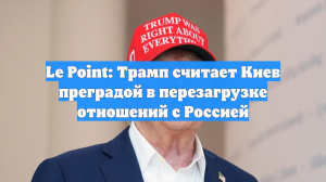 Le Point: Трамп считает Киев преградой в перезагрузке отношений с Россией
