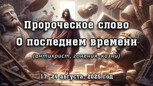Пророческое слово о последнем времени от 17, 24 августа, 2025 г. (антихрист, гонения, казни)