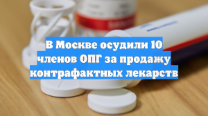 В Москве осудили 10 членов ОПГ за продажу контрафактных лекарств