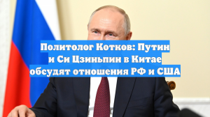 Политолог Котков: Путин и Си Цзиньпин в Китае обсудят отношения РФ и США