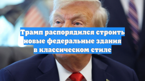 Трамп распорядился строить новые федеральные здания в классическом стиле