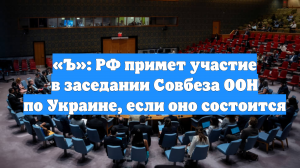«Ъ»: РФ примет участие в заседании Совбеза ООН по Украине, если оно состоится