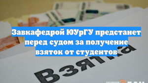 Завкафедрой ЮУрГУ предстанет перед судом за получение взяток от студентов