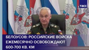 Белоусов: российские войска ежемесячно освобождают 600-700 кв. км