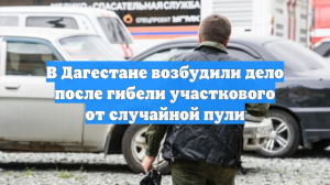В Дагестане возбудили дело после гибели участкового от случайной пули
