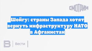 Шойгу: страны Запада хотят вернуть инфраструктуру НАТО в Афганистан