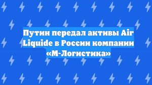 Путин передал активы Air Liquide в России компании «М-Логистика»