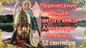 12 сентября. Перенесение мощей святого князя Александра Невского.