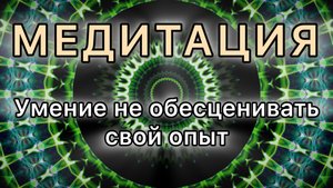 Умение не обесценивать свой опыт. Трансформационная Медитация.