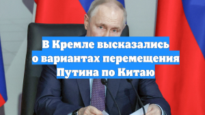 В Кремле высказались о вариантах перемещения Путина по Китаю