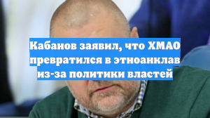 Кабанов заявил, что ХМАО превратился в этноанклав из-за политики властей