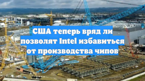 США теперь вряд ли позволят Intel избавиться от производства чипов