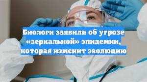 Биологи заявили об угрозе «зеркальной» эпидемии, которая изменит эволюцию