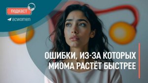 🎧Подкаст «Ошибки, из-за которых миома растёт быстрее»