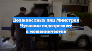 Должностных лиц Минстроя Чувашии подозревают в мошенничестве