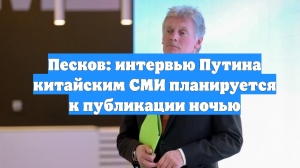 Песков: интервью Путина китайским СМИ планируется к публикации ночью
