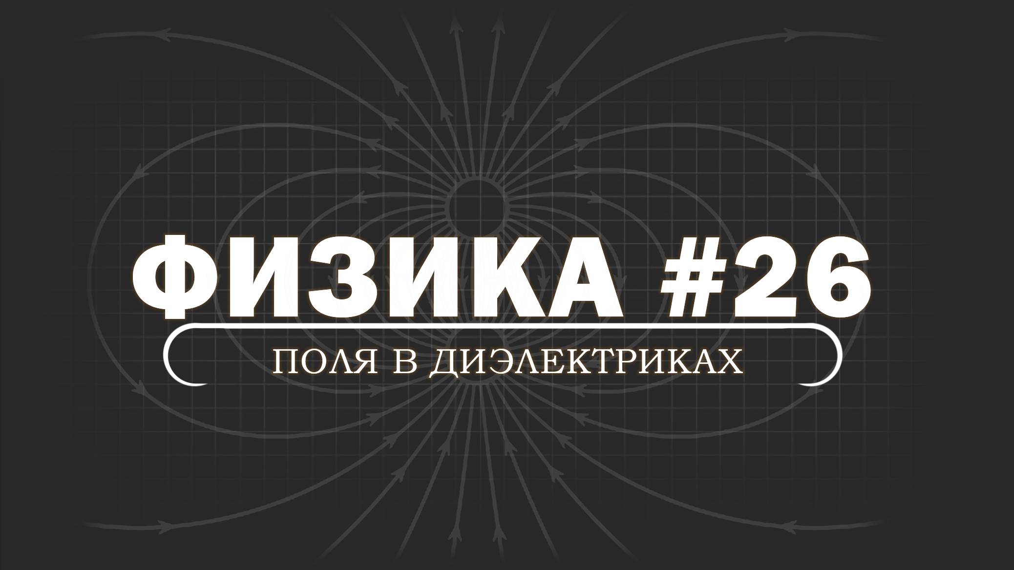 ФИЗИКА. Серия 26. Электростатика в веществе. Диэлектрики