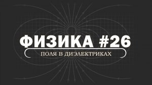 ФИЗИКА. Серия 26. Электростатика в веществе. Диэлектрики