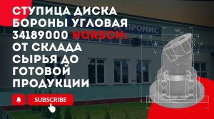 Процесс производства ступицы диска бороны 34189000 HORSCH / ЗАВОД ПРОМИС