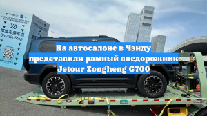 На автосалоне в Чэнду представили рамный внедорожник Jetour Zongheng G700