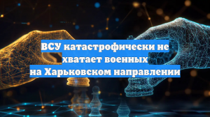 ВСУ катастрофически не хватает военных на Харьковском направлении