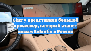 Chery представила большой кроссовер, который станет новым Exlantix в России